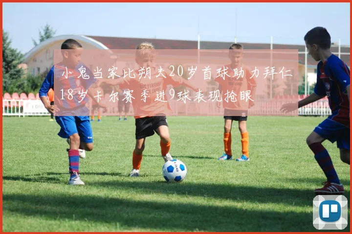 小鬼当家比朔夫20岁首球助力拜仁18岁卡尔赛季进9球表现抢眼