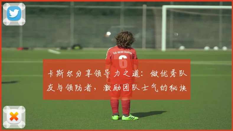 卡斯尔分享领导力之道：做优秀队友与领防者，激励团队士气的秘诀