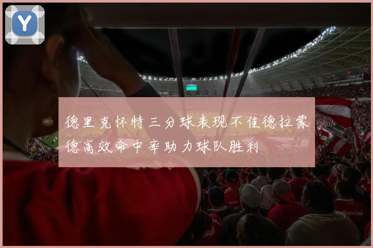 德里克怀特三分球表现不佳德拉蒙德高效命中率助力球队胜利