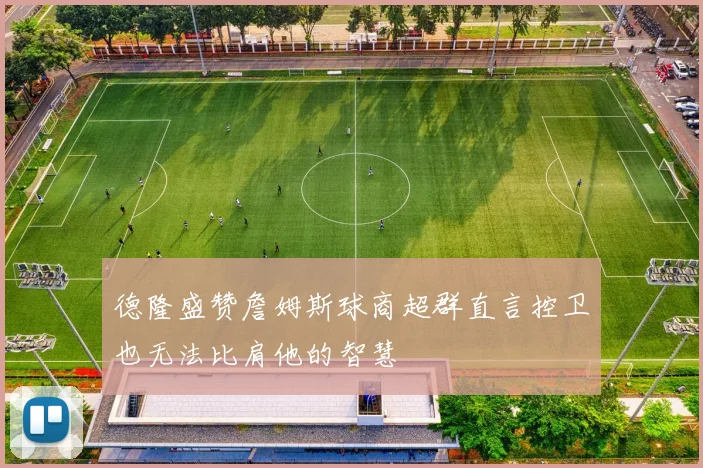德隆盛赞詹姆斯球商超群直言控卫也无法比肩他的智慧