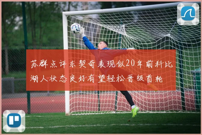 苏群点评东契奇表现似20年前科比湖人状态良好有望轻松晋级首轮