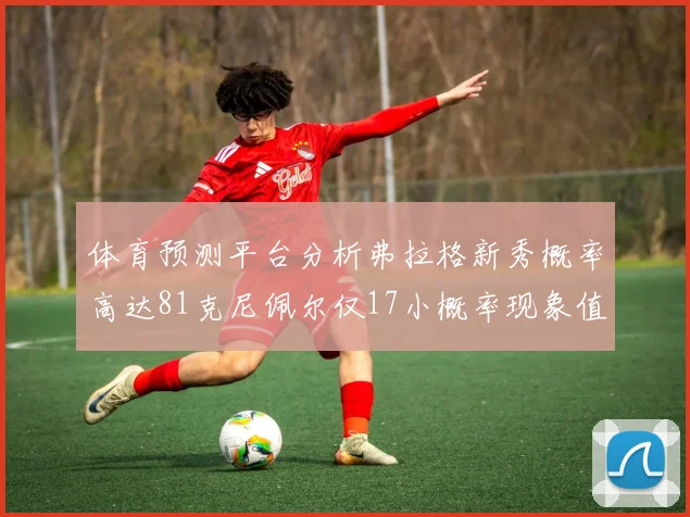 体育预测平台分析弗拉格新秀概率高达81克尼佩尔仅17小概率现象值得关注