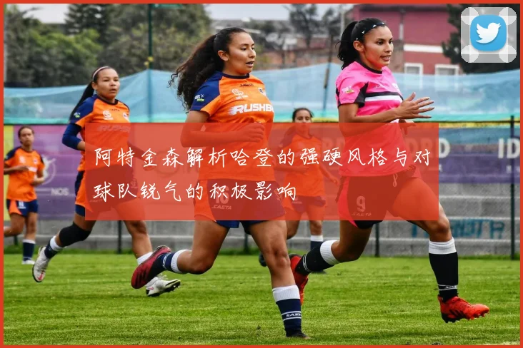 阿特金森解析哈登的强硬风格与对球队锐气的积极影响