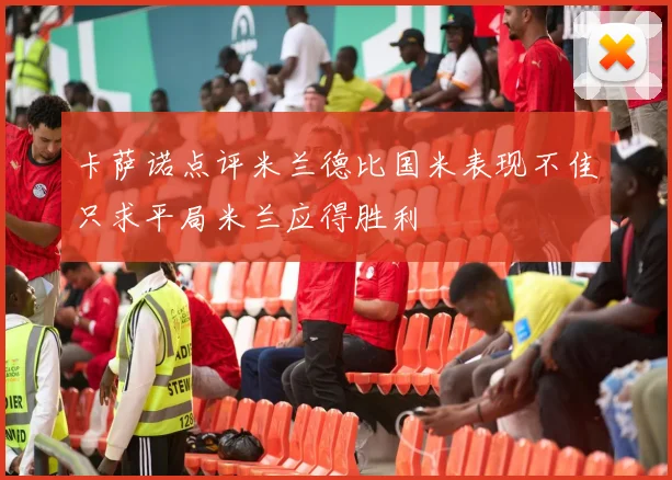 卡萨诺点评米兰德比国米表现不佳只求平局米兰应得胜利