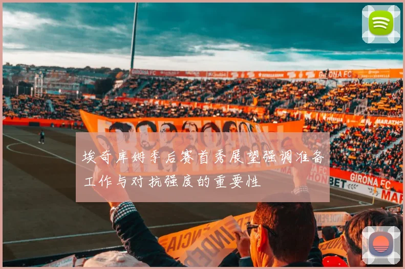 埃奇库姆季后赛首秀展望强调准备工作与对抗强度的重要性