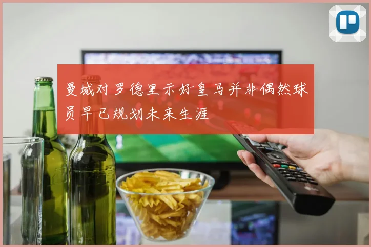 曼城对罗德里示好皇马并非偶然球员早已规划未来生涯
