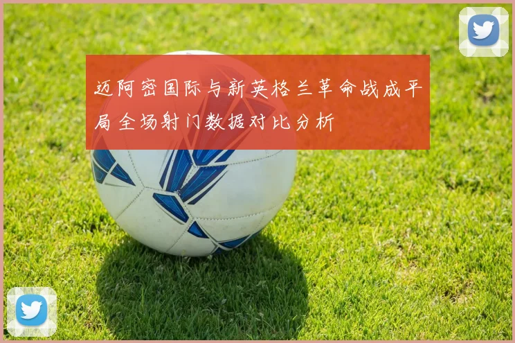 迈阿密国际与新英格兰革命战成平局全场射门数据对比分析