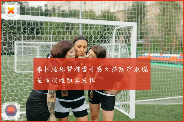 弗拉格称赞穆雷手感火热防守表现虽佳仍难阻其发挥