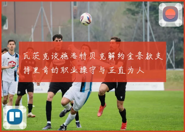 瓦茨克谈施洛特贝克解约金条款支持里肯的职业操守与正直为人