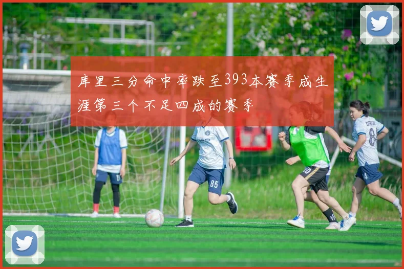库里三分命中率跌至393本赛季成生涯第三个不足四成的赛季