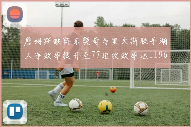 詹姆斯缺阵东契奇与里夫斯联手湖人净效率提升至77进攻效率达1196