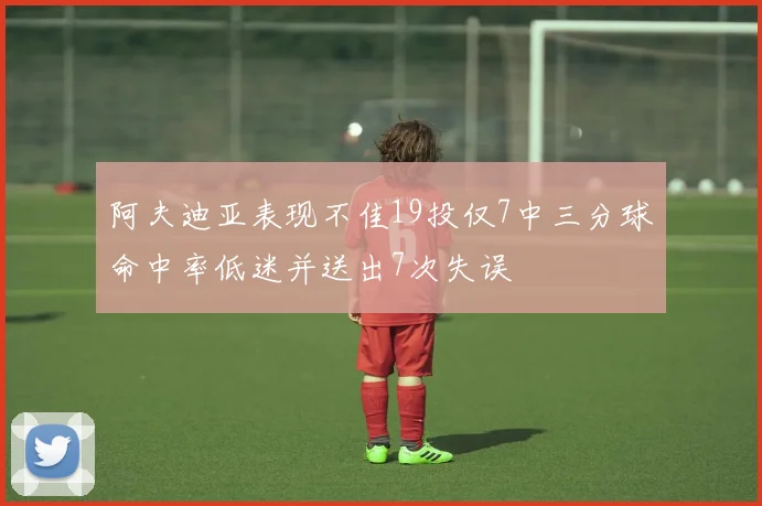 阿夫迪亚表现不佳19投仅7中三分球命中率低迷并送出7次失误