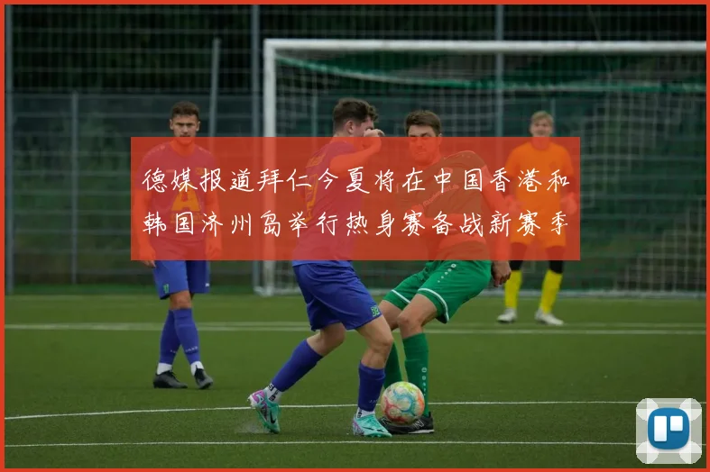 德媒报道拜仁今夏将在中国香港和韩国济州岛举行热身赛备战新赛季