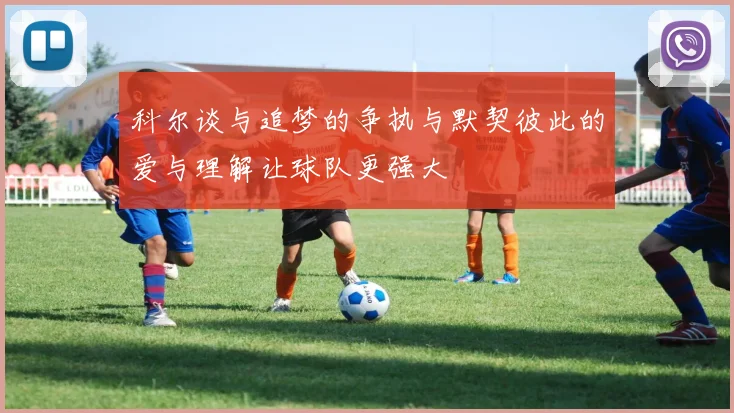 科尔谈与追梦的争执与默契彼此的爱与理解让球队更强大
